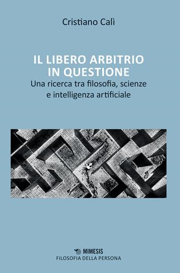 Il libero arbitrio in questione. Una ricerca tra filosofia, scienze e intelligenza artificiale - Cristiano Calì - Libro Mimesis 2023, Filosofia della persona | Libraccio.it