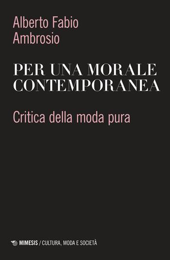 Per una morale contemporanea. Critica della moda pura - Alberto Fabio Ambrosio - Libro Mimesis 2024, Cultura, moda e società | Libraccio.it