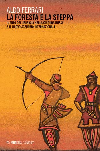 La foresta e la steppa. Il mito dell'Eurasia nella cultura russa e il nuovo scenario internazionale - Aldo Ferrari - Libro Mimesis 2024, Simorg | Libraccio.it