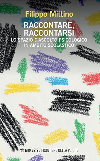 Raccontare, raccontarsi. Lo spazio d'ascolto psicologico in ambito scolastico - Filippo Mittino - Libro Mimesis 2023, Frontiere della psiche | Libraccio.it