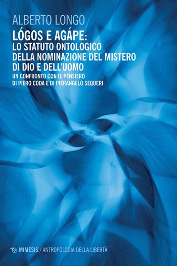 Lógos e agápe: lo statuto ontologico della nominazione del mistero di dio e dell'uomo. Un confronto con il pensiero di Piero Coda e Pierangelo Sequeri - Alberto Longo - Libro Mimesis 2024, Antropologia della libertà | Libraccio.it
