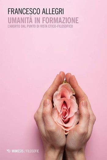 Umanità in formazione. L'aborto dal punto di vista etico-filosofico - Francesco Allegri - Libro Mimesis 2025, Filosofie | Libraccio.it