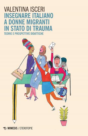 Insegnare italiano a donne migranti in stato di trauma. Teorie e prospettive didattiche - Valentina Isceri - Libro Mimesis 2024, Eterotopie | Libraccio.it