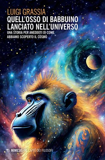 Quell'osso di babbuino lanciato nell'universo. Una storia per aneddoti di come abbiamo scoperto il cosmo - Luigi Grassia - Libro Mimesis 2024, Il caffè dei filosofi | Libraccio.it