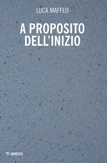 A proposito dell'inizio - Luca Maffeo - Libro Mimesis 2024, Mimesis | Libraccio.it