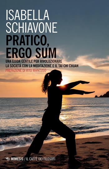 Pratico, ergo sum. Una guida gentile per rivoluzionare la società con la meditazione e il tai chi chuan - Isabella Schiavone - Libro Mimesis 2024, Il caffè dei filosofi | Libraccio.it