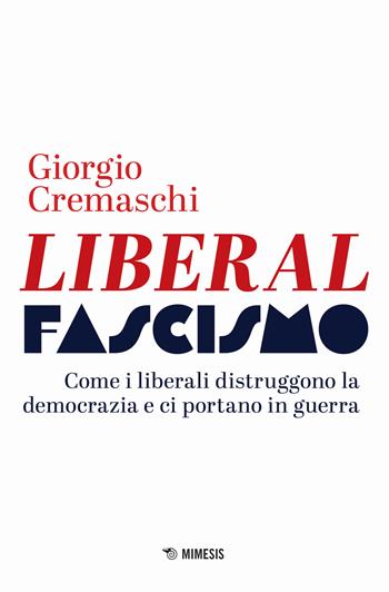 Liberalfascismo. Come i liberali distruggono la democrazia e ci portano in guerra - Giorgio Cremaschi - Libro Mimesis 2024, Mimesis | Libraccio.it