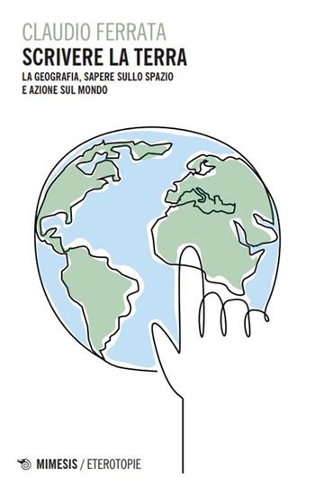 Scrivere la terra. La geografia, sapere sullo spazio e azione sul mondo - Claudio Ferrata - Libro Mimesis 2024, Eterotopie | Libraccio.it