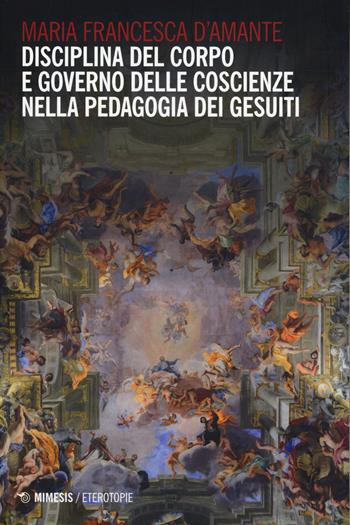 Disciplina del corpo e governo delle coscienze nella pedagogia dei Gesuiti - Maria Francesca D'Amante - Libro Mimesis 2024, Eterotopie | Libraccio.it