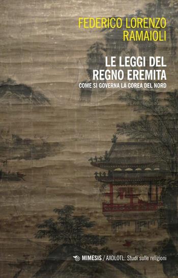 Le leggi del regno eremita. Come si governa la Corea del Nord - Federico Lorenzo Ramaioli - Libro Mimesis 2024, Axolotl. Studi sulle religioni | Libraccio.it