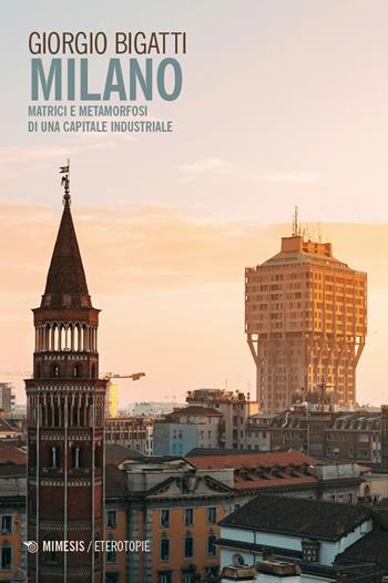 Milano. Matrici e metamorfosi di una capitale industriale - Giorgio Bigatti - Libro Mimesis 2024, Eterotopie | Libraccio.it