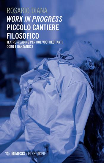 Work in progress. Piccolo cantiere filosofico. Teatro-reading per due voci recitanti, coro e danzatrice - Rosario Diana - Libro Mimesis 2024, Eterotopie | Libraccio.it