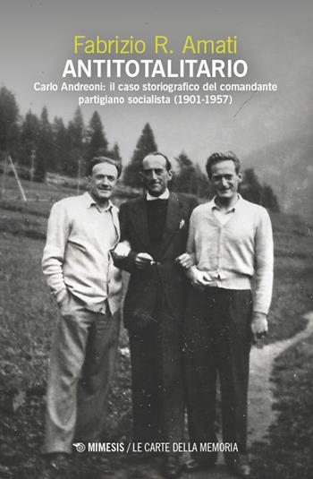 Antitotalitario. Carlo Andreoni: il caso storiografico del comandante partigiano socialista (1901-1957) - Fabrizio R. Amati - Libro Mimesis 2024, Le carte della memoria | Libraccio.it