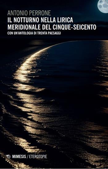Il notturno nella lirica meridionale del Cinque-Seicento. Con un'antologia di trenta paesaggi - Antonio Perrone - Libro Mimesis 2024, Eterotopie | Libraccio.it