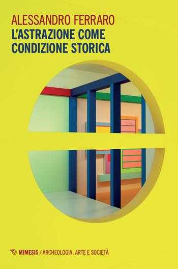 L'astrazione come condizione storica - Alessandro Ferraro - Libro Mimesis 2024, Archeologia, arte e società | Libraccio.it