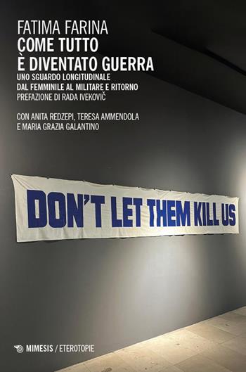 Come tutto è diventato guerra. Uno sguardo longitudinale dal femminile al militare e ritorno - Fatima Farina, Anita Redzepi, Teresa Ammendola - Libro Mimesis 2024, Eterotopie | Libraccio.it