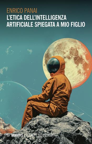 L'etica dell'intelligenza artificiale spiegata a mio figlio - Enrico Panai - Libro Mimesis 2024, Il caffè dei filosofi | Libraccio.it