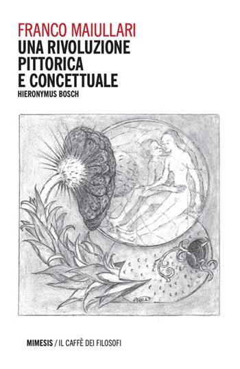 Una rivoluzione pittorica e concettuale. Hieronymus Bosch - Franco Maiullari - Libro Mimesis 2024, Il caffè dei filosofi | Libraccio.it