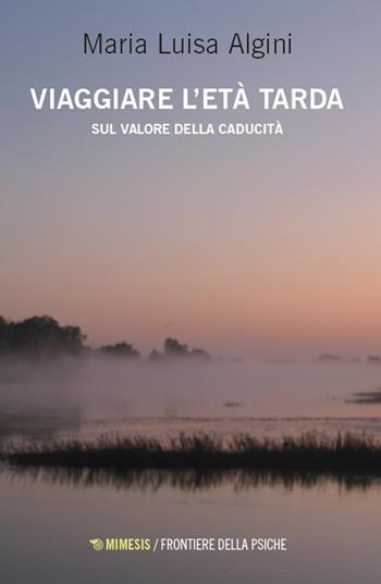 Viaggiare l'età tarda. Sul valore della caducità - Maria Luisa Algini - Libro Mimesis 2024, Frontiere della psiche | Libraccio.it
