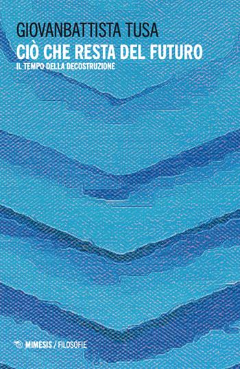Ciò che resta del futuro. Il tempo della decostruzione - Giovanbattista Tusa - Libro Mimesis 2024, Filosofie | Libraccio.it