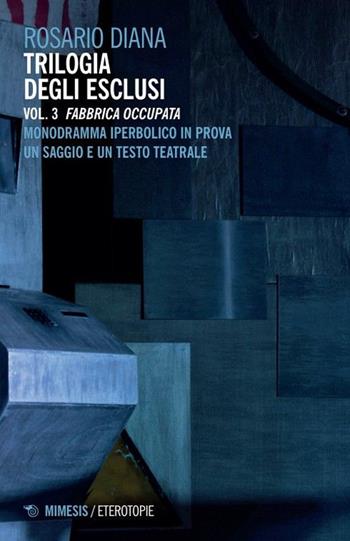 Trilogia degli esclusi. Vol. 3: Fabbrica occupata. Monodramma iperbolico in prova. Un saggio e un testo teatrale - Rosario Diana - Libro Mimesis 2024, Eterotopie | Libraccio.it