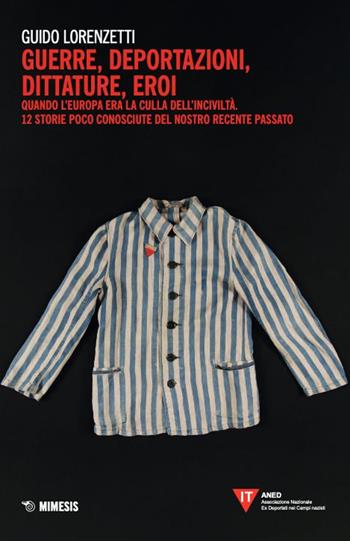 Guerre, deportazioni, dittature, eroi. Quando l'Europa era la culla dell'inciviltà. 12 storie poco conosciute del nostro recente passato - Guido Lorenzetti - Libro Mimesis 2024, ANED | Libraccio.it