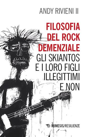 Filosofia del rock demenziale. Gli Skiantos e i loro figli illegittimi e non - Andy Rivieni II - Libro Mimesis 2025, Resilienze | Libraccio.it