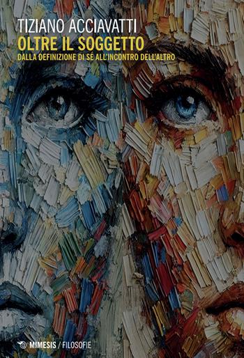 Oltre il soggetto. Dalla definizione di sé all'incontro dell'altro - Tiziano Acciavatti - Libro Mimesis 2025, Filosofie | Libraccio.it