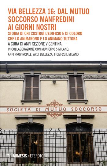 Via Bellezza 16: dal Mutuo Soccorso Manfredini ai giorni nostri. Storia di chi costruì l’edificio e di coloro che lo animarono e lo animano tuttora  - Libro Mimesis 2025, Eterotopie | Libraccio.it