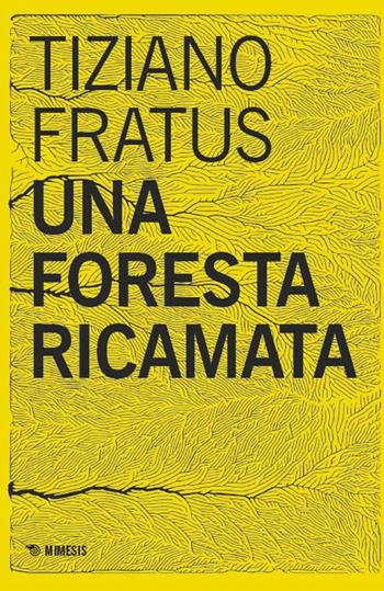 Una foresta ricamata. Parole scucite tra selve e silenzi - Tiziano Fratus - Libro Mimesis 2025, Mimesis | Libraccio.it
