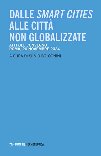 Dalle smart cities alle città non globalizzate. Atti del convegno (Roma, 20 novembre 2024)  - Libro Mimesis 2025, Ermeneutica | Libraccio.it