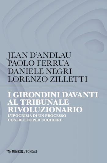 I girondini davanti al tribunale rivoluzionario. L'ipocrisia di un processo costruito per uccidere - Jean D'Andlau, Paolo Ferrua, Daniele Negri - Libro Mimesis 2025, Fondali | Libraccio.it