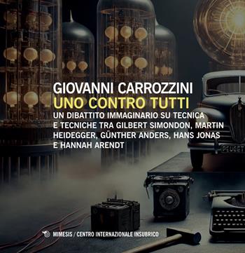 Uno contro tutti. Un dibattito immaginario su tecnica e tecniche tra Gilbert Simondon, Martin Heidegger, Günther Anders, Hans Jonas e Hannah Arendt - Giovanni Carrozzini - Libro Mimesis 2025, Centro internazionale insubrico. Plaqutte | Libraccio.it