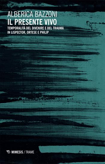 Il presente vivo. Temporalità del divenire e del trauma in Lispector, Ortese e Philip - Alberica Bazzoni - Libro Mimesis 2025, Trame | Libraccio.it
