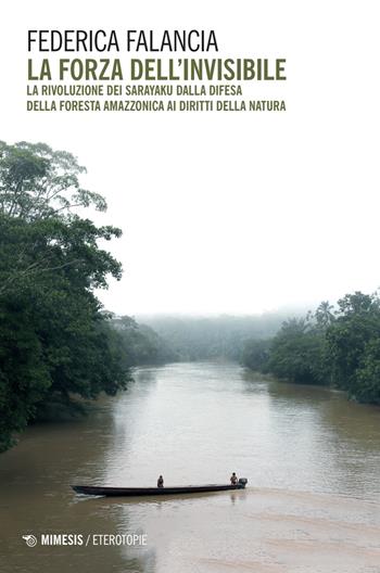 La forza dell'invisibile. La rivoluzione dei sarayaku dalla difesa della foresta amazzonica ai diritti della natura - Federica Falancia - Libro Mimesis 2025, Eterotopie | Libraccio.it