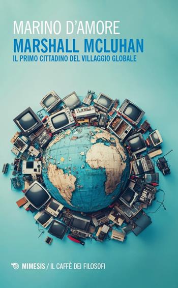 Marshall McLuhan. Il primo cittadino del Villaggio Globale - Marino D'Amore - Libro Mimesis 2025, Il caffè dei filosofi | Libraccio.it