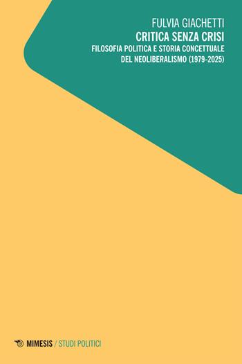 Critica senza crisi. Filosofia politica e storia concettuale del neoliberalismo (1979-2025) - Fulvia Giachetti - Libro Mimesis 2026, Studi politici | Libraccio.it