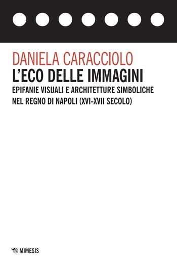 L'eco delle immagini. Epifanie visuali e architetture simboliche nel Regno di Napoli (XVI-XVII secolo) - Daniela Caracciolo - Libro Mimesis 2025, Spazio | Libraccio.it