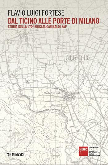 Dal Ticino alle porte di Milano. Storia della 170ª Brigata Garibaldi SAP - Flavio Luigi Fortese - Libro Mimesis 2025, Fondazione Isec | Libraccio.it