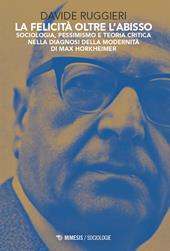 La felicità oltre l'abisso. Sociologia, pessimismo e teoria critica nella diagnosi della modernità di Max Horkheimer