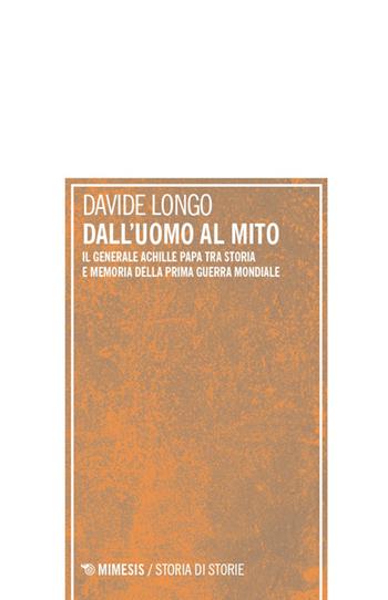 Dall'uomo al mito. Il generale Achille Papa tra Storia e memoria della Prima guerra mondiale - Davide Longo - Libro Mimesis 2026, Storia di storie | Libraccio.it