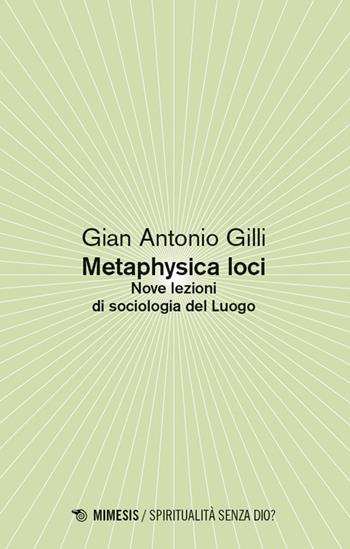 Metaphysica loci. Nove lezioni di sociologia del Luogo - Gian Antonio Gilli - Libro Mimesis 2026, Spiritualità senza Dio? | Libraccio.it