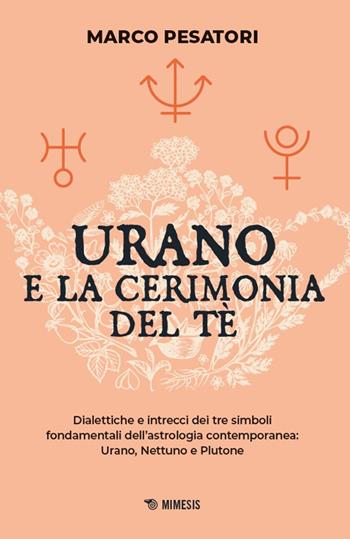 Urano e la cerimonia del tè. Dialettiche e intrecci dei tre simboli fondamentali dell'astrologia contemporanea: Urano, Nettuno e Plutone - Marco Pesatori - Libro Mimesis 2026, Mimesis | Libraccio.it