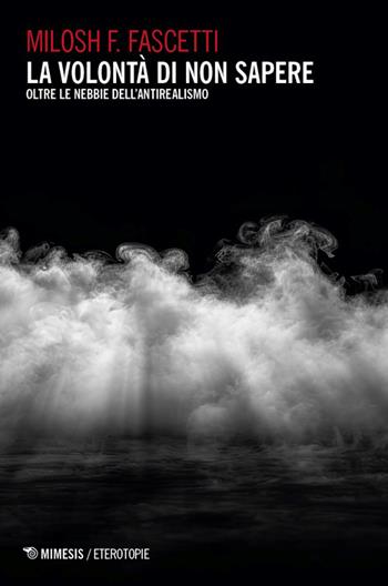 La volontà di non sapere. Oltre le nebbie dell’antirealismo - Milosh Filippo Fascetti - Libro Mimesis 2026, Eterotopie | Libraccio.it