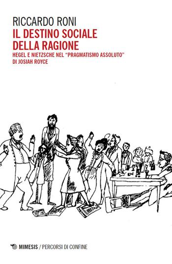 Il destino sociale della ragione. Hegel e Nietzsche nel «pragmatismo assoluto» di Josiah Royce - Riccardo Roni - Libro Mimesis 2026, Percorsi di confine | Libraccio.it