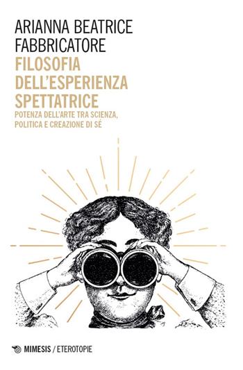 Filosofia dell'esperienza spettatrice. Potenza dell’arte tra scienza, politica e creazione di sé - Arianna Beatrice Fabbricatore - Libro Mimesis 2026, Eterotopie | Libraccio.it