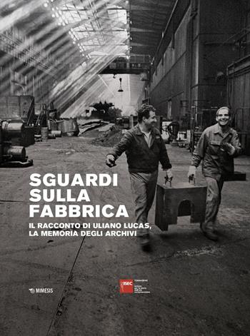 Sguardi sulla fabbrica. Il racconto di Uliano Lucas, la memoria degli archivi  - Libro Mimesis 2026, Fondazione Isec | Libraccio.it