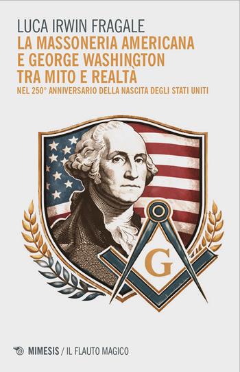 La massoneria americana e George Washington tra mito e realtà. Nel 250° anniversario della nascita degli Stati Uniti - Luca Irwin Fragale - Libro Mimesis 2026, Il flauto magico | Libraccio.it