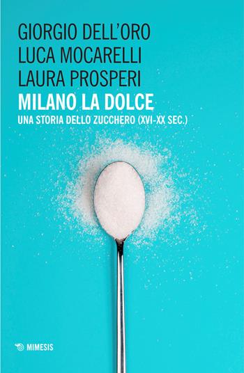 Milano la dolce. Una storia dello zucchero (XVI-XX sec.) - Giorgio Dell'Oro, Luca Mocarelli, Laura Prosperi - Libro Mimesis 2026, Mimesis | Libraccio.it