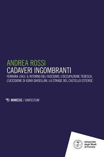 Cadaveri ingombranti. Ferrara 1943: il ritorno del fascismo, l’occupazione tedesca, l’uccisione di Igino Ghisellini, la strage del Castello estense - Andrea Rossi - Libro Mimesis 2026, Unifestum | Libraccio.it